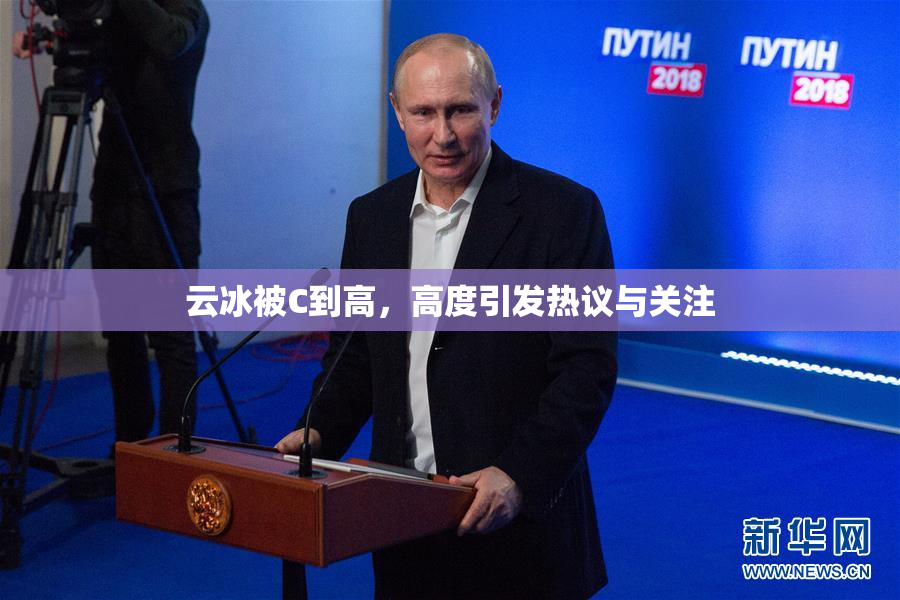 云冰被C到高，高度引发热议与关注