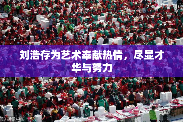 刘浩存为艺术奉献热情，尽显才华与努力