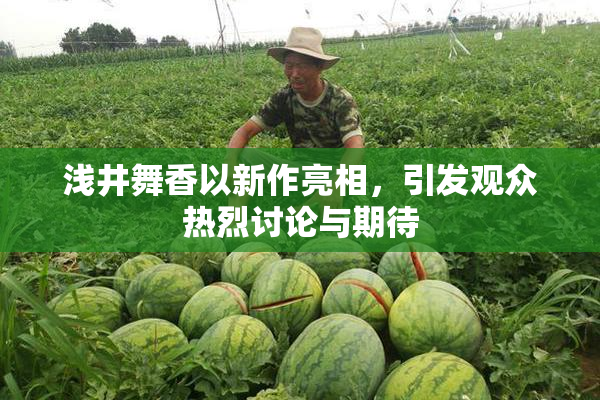 浅井舞香以新作亮相，引发观众热烈讨论与期待