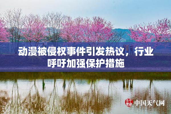 动漫被侵权事件引发热议，行业呼吁加强保护措施