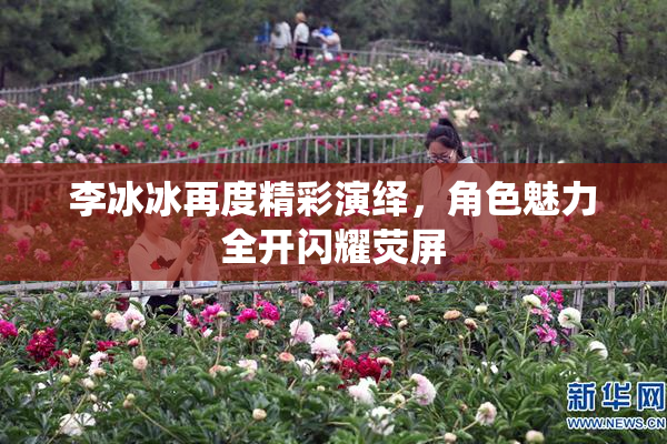 李冰冰再度精彩演绎，角色魅力全开闪耀荧屏