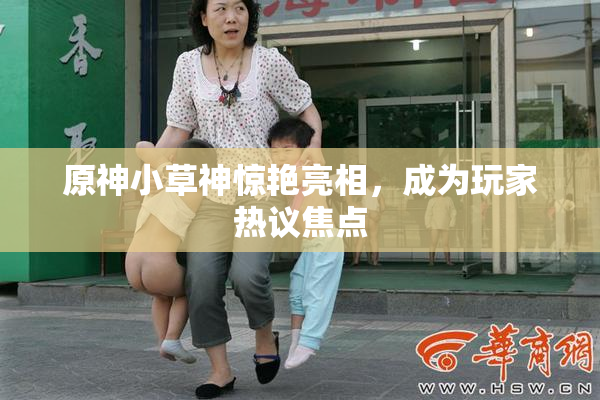 原神小草神惊艳亮相，成为玩家热议焦点