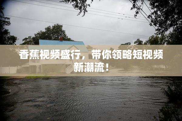 香蕉视频盛行，带你领略短视频新潮流！