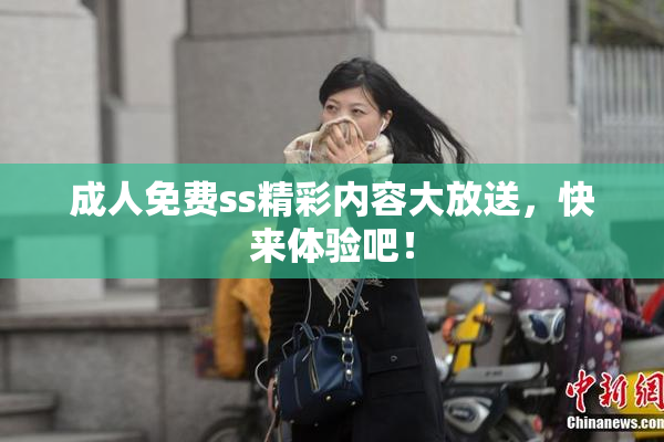 成人免费ss精彩内容大放送，快来体验吧！