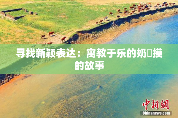 寻找新颖表达：寓教于乐的奶與摸的故事