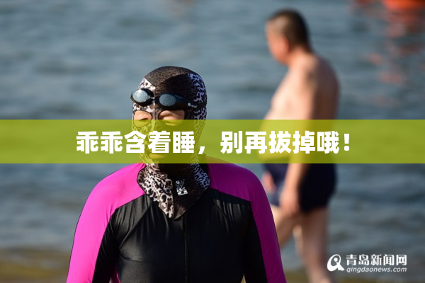乖乖含着睡，别再拔掉哦！