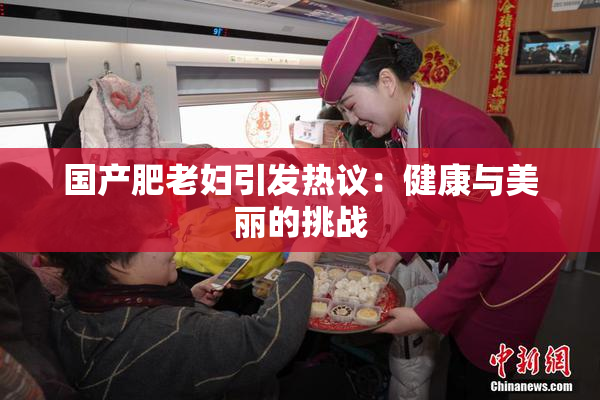 国产肥老妇引发热议：健康与美丽的挑战
