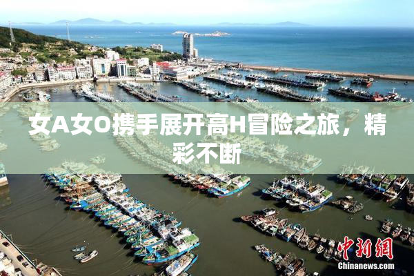 女A女O携手展开高H冒险之旅，精彩不断