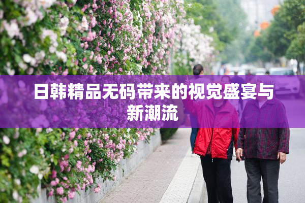 日韩精品无码带来的视觉盛宴与新潮流