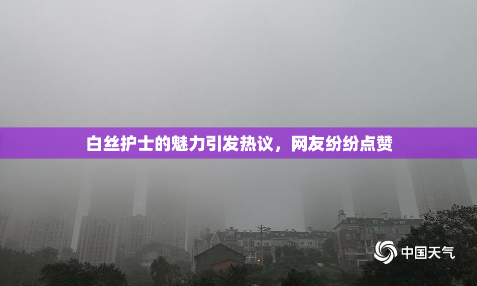 白丝护士的魅力引发热议，网友纷纷点赞
