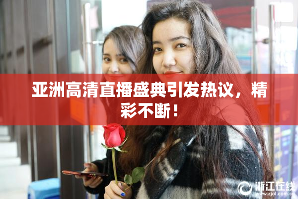 亚洲高清直播盛典引发热议，精彩不断！