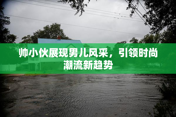 帅小伙展现男儿风采，引领时尚潮流新趋势