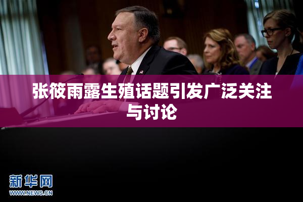 张筱雨露生殖话题引发广泛关注与讨论