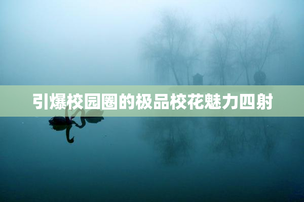 引爆校园圈的极品校花魅力四射