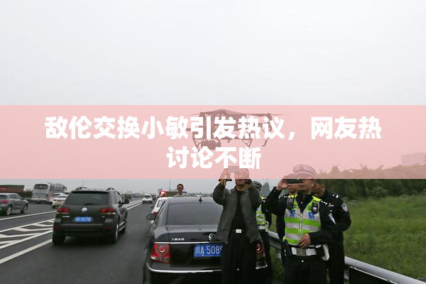 敌伦交换小敏引发热议，网友热讨论不断