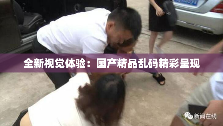 全新视觉体验：国产精品乱码精彩呈现
