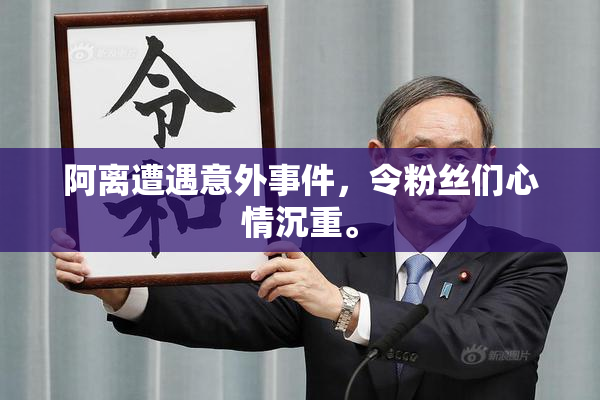 阿离遭遇意外事件，令粉丝们心情沉重。