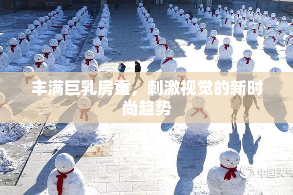 丰满巨乳房重，刺激视觉的新时尚趋势