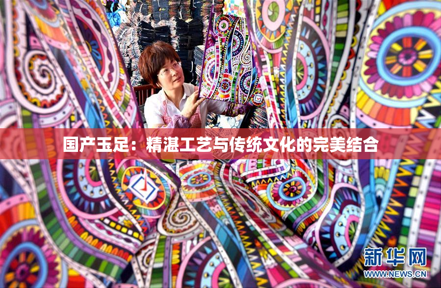 国产玉足：精湛工艺与传统文化的完美结合
