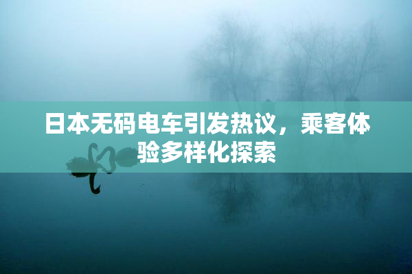 日本无码电车引发热议，乘客体验多样化探索