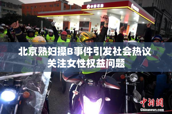 北京熟妇搡B事件引发社会热议 关注女性权益问题
