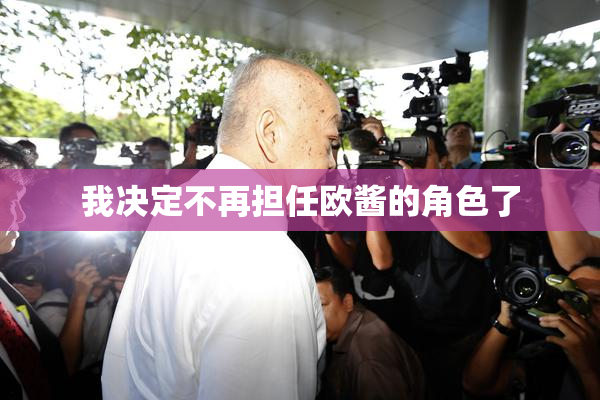 我决定不再担任欧酱的角色了