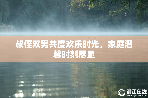叔侄双男共度欢乐时光，家庭温馨时刻尽显