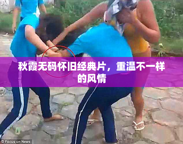 秋霞无码怀旧经典片，重温不一样的风情