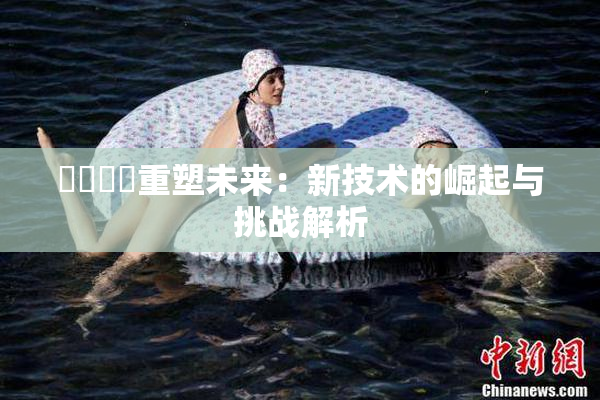 ❌‌❌‌重塑未来：新技术的崛起与挑战解析