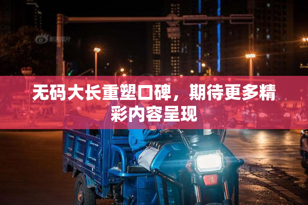 无码大长重塑口碑，期待更多精彩内容呈现