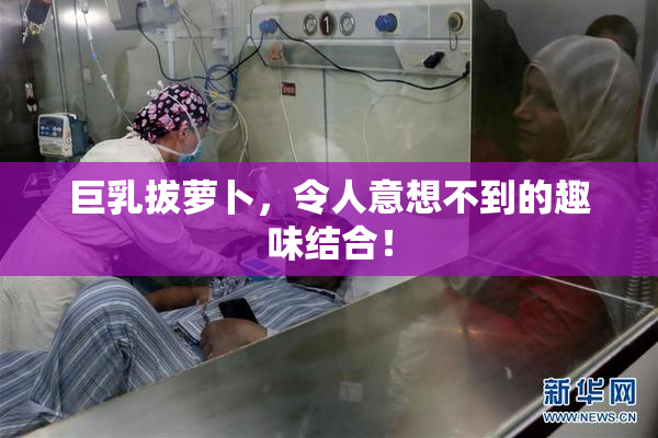 巨乳拔萝卜，令人意想不到的趣味结合！