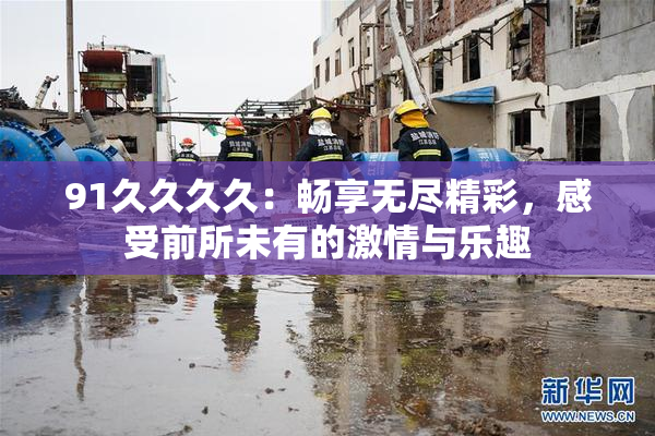 91久久久久：畅享无尽精彩，感受前所未有的激情与乐趣