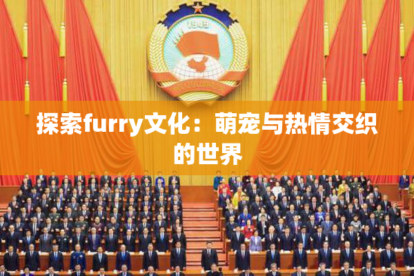 探索furry文化：萌宠与热情交织的世界