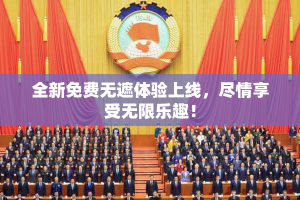 全新免费无遮体验上线，尽情享受无限乐趣！
