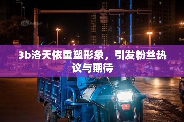 3b洛天依重塑形象，引发粉丝热议与期待