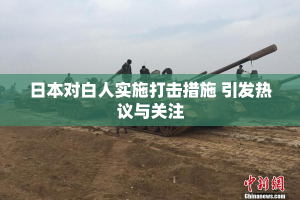 日本对白人实施打击措施 引发热议与关注