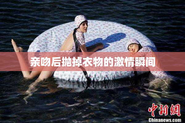 亲吻后抛掉衣物的激情瞬间