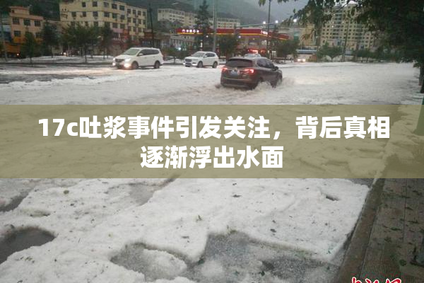 17c吐浆事件引发关注，背后真相逐渐浮出水面