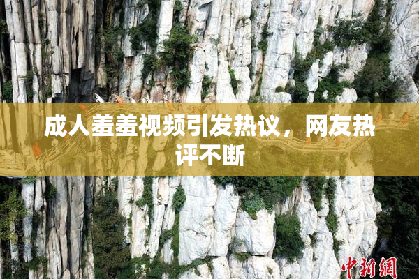 成人羞羞视频引发热议，网友热评不断