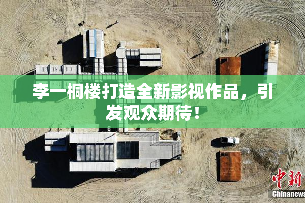 李一桐楼打造全新影视作品，引发观众期待！