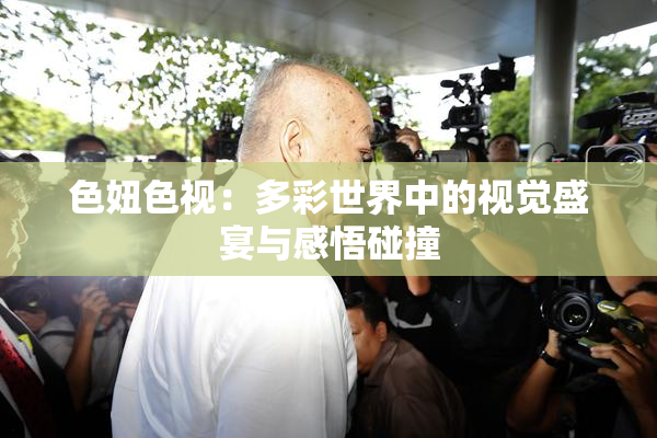 色妞色视：多彩世界中的视觉盛宴与感悟碰撞