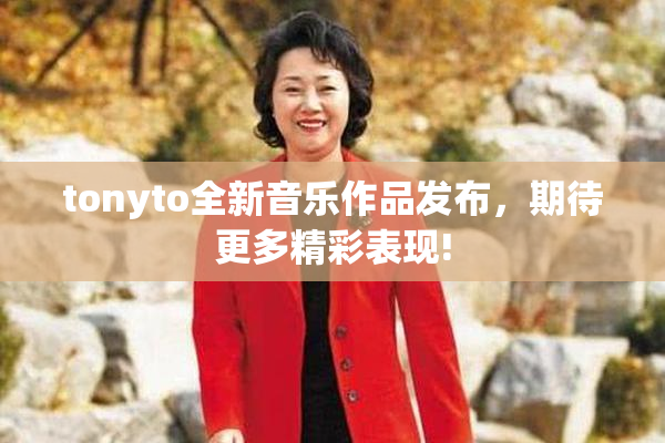tonyto全新音乐作品发布，期待更多精彩表现!