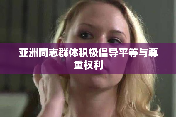 亚洲同志群体积极倡导平等与尊重权利