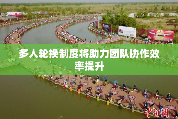 多人轮换制度将助力团队协作效率提升