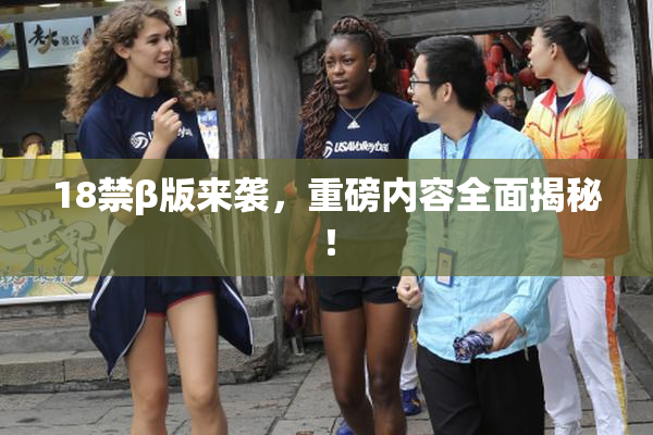 18禁β版来袭，重磅内容全面揭秘！