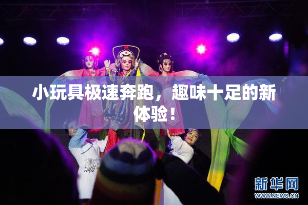 小玩具极速奔跑，趣味十足的新体验！