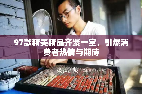 97款精美精品齐聚一堂，引爆消费者热情与期待