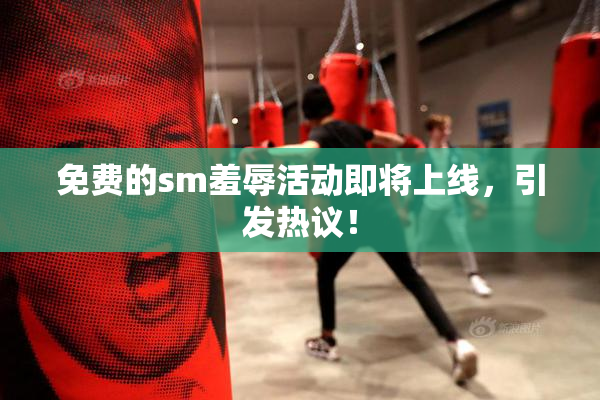 免费的sm羞辱活动即将上线，引发热议！