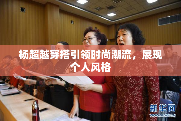 杨超越穿搭引领时尚潮流，展现个人风格