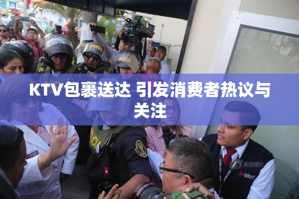 KTV包裹送达 引发消费者热议与关注